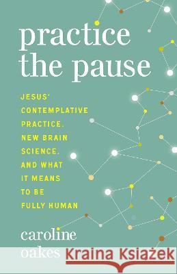 Practice the Pause: Jesus\' Contemplative Practice, New Brain Science, and What It Means to Be Fully Human Caroline Oakes 9781506483078