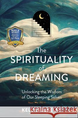 The Spirituality of Dreaming: Unlocking the Wisdom of Our Sleeping Selves Kelly Bulkeley 9781506483146