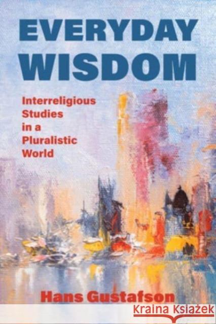 Everyday Wisdom: Interreligious Studies in a Pluralistic World Hans Gustafson 9781506486949