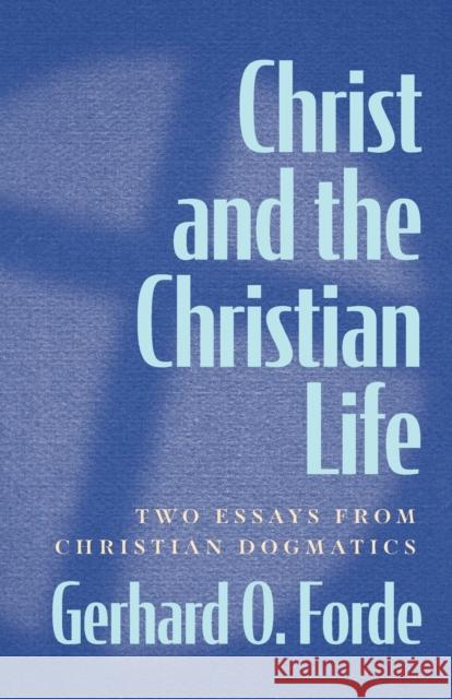 Christ and the Christian Life: Two Essays from Christian Dogmatics Gerhard O. Forde 9781506488103