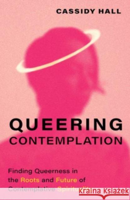 Queering Contemplation: Finding Queerness in the Roots and Future of Contemplative Spirituality Cassidy Hall 9781506493398 Broadleaf Books