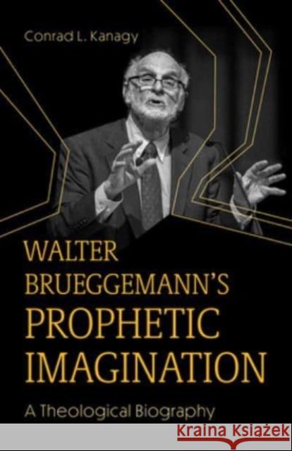 Walter Brueggemann's Prophetic Imagination: A Theological Biography Conrad Kanagy 9781506493787