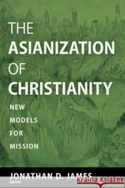 The Asianization of Christianity: New Models for Mission Jonathan D. James Todd Johnson 9781506494661 Fortress Press