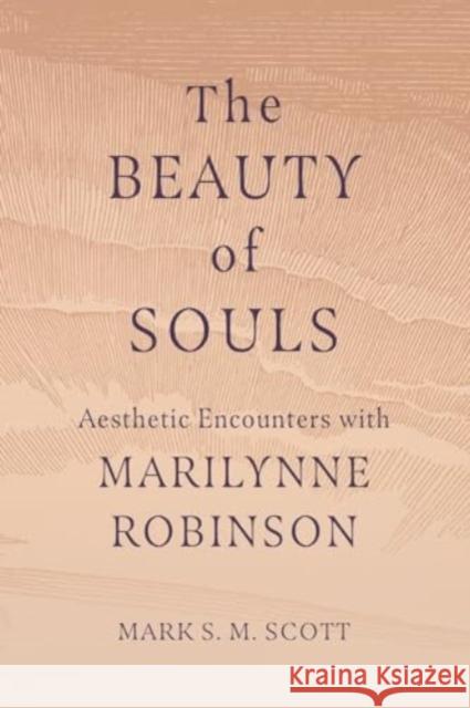 The Beauty of Souls: Aesthetic Encounters with Marilynne Robinson Mark S. M. Scott 9781506495644