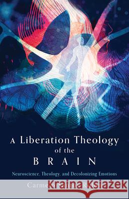 A Liberation Theology of the Brain: Neuroscience, Theology, and Decolonizing Emotions Carmelo Santos-Rolon 9781506496504 Fortress Press