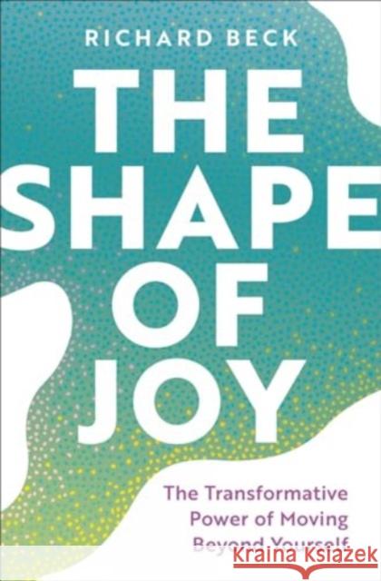 The Shape of Joy: The Transformative Power of Moving Beyond Yourself Richard Beck 9781506496726