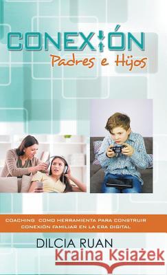 Conexion Padres E Hijos: Coaching Como Herramienta Para Construir Conexion Familiar En La Era Digital Dilcia Ruan 9781506511115 Palibrio