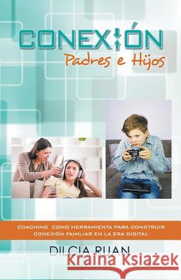 Conexión Padres e hijos: Coaching como herramienta para construir conexión Familiar en la era digital Dilcia Ruan 9781506511122 Palibrio