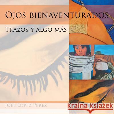 Ojos bienaventurados: Trazos y algo más Joel López Pérez 9781506511207