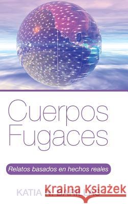Cuerpos fugaces: Relatos basados en hechos reales Katia N Barillas 9781506511306 Palibrio