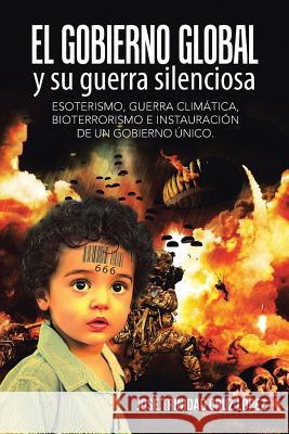 El gobierno global y su guerra silenciosa: Esoterismo, guerra climática, bioterrorismo e instauración de un gobierno único. José Trinidad Cruz López 9781506512235
