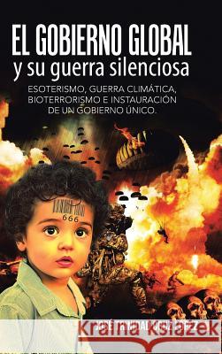 El gobierno global y su guerra silenciosa: Esoterismo, guerra climática, bioterrorismo e instauración de un gobierno único. Cruz López, José Trinidad 9781506512259