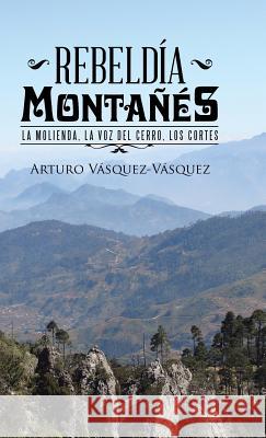 Rebeldía montañés: La molienda, la voz del cerro, los cortes Arturo Vásquez-Vásquez 9781506512853