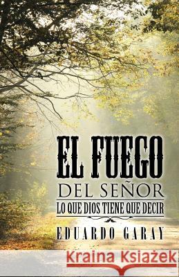 El Fuego del Señor: Lo Que Dios Tiene Que Decir Garay, Eduardo 9781506513713 Palibrio