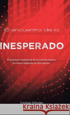 El encuentro de lo inesperado.: El proceso impactante de la transformación humana mediante la información. Esteban Méndez 9781506515656