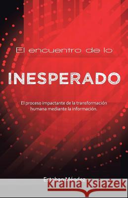 El encuentro de lo inesperado.: El proceso impactante de la transformación humana mediante la información. Esteban Méndez 9781506515670 Palibrio