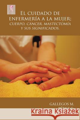 El cuidado de enfermería a la mujer; cuerpo, cáncer, mastectomía y sus significados. Gallegos M, Pérez C, Bustamante S 9781506516523 Palibrio