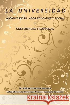 La universidad alcance de su labor educativa y social Y Conferencias filosóficas Dr Adalberto García de Mendoza 9781506516707 Palibrio