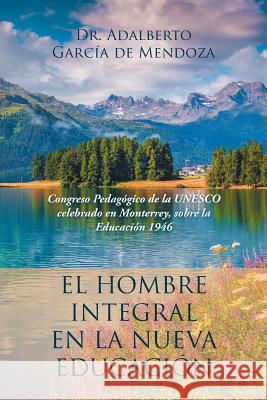 El hombre integral en la nueva educación: Congreso Pedagógico de la UNESCO celebrado en Monterrey, sobre la Educación 1946 Dr Adalberto García de Mendoza 9781506518411 Palibrio
