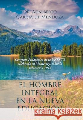 El hombre integral en la nueva educación: Congreso Pedagógico de la UNESCO celebrado en Monterrey, sobre la Educación 1946 Dr Adalberto García de Mendoza 9781506518428 Palibrio