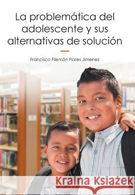 La problemática del adolescente y sus alternativas de solución Francisco Filemón Flores Jimenez 9781506518466