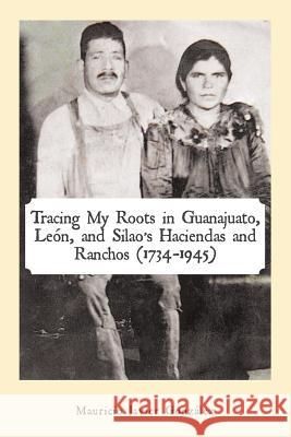 Tracing My Roots in Guanajuato, León, and Silao's Haciendas and Ranchos (1734-1945) González, Mauricio Javier 9781506518862