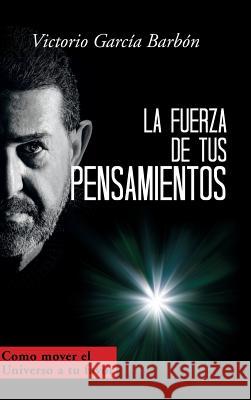 La fuerza de tus pensamientos: Como mover el Universo a tu favor García Barbón, Victorio 9781506520544