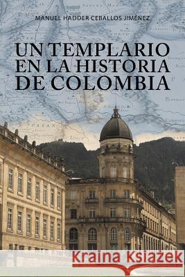 Un templario en la historia de Colombia Manuel Hadder Ceballos Jiménez 9781506522562