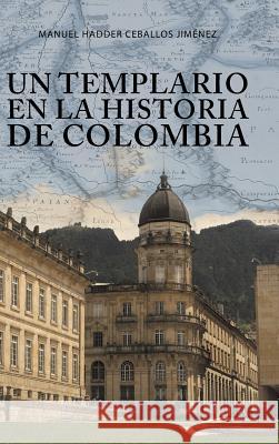 Un templario en la historia de Colombia Manuel Hadder Ceballos Jiménez 9781506522579