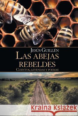 Las Abejas Rebeldes: Cuentos, Leyendas Y Poemas Jesús Guillén 9781506523514