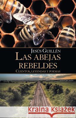 Las Abejas Rebeldes: Cuentos, Leyendas Y Poemas Jesús Guillén 9781506523538