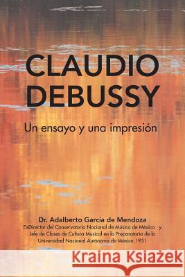 Claudio Debussy: Un Ensayo Y Una Impresión Dr Adalberto de Mendoza García 9781506524771 Palibrio