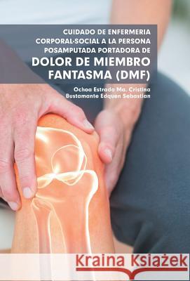 Cuidado De Enfermería Corporal-Social a La Persona Posamputada Portadora De Dolor De Miembro Fantasma (Dmf) Ma Cristina Estrada Ochoa, Sebastian Edquen Bustamante 9781506524955 Palibrio