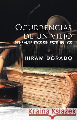 Ocurrencias De Un Viejo: Pensamientos Sin Escrúpulos Hiram Dorado 9781506525266