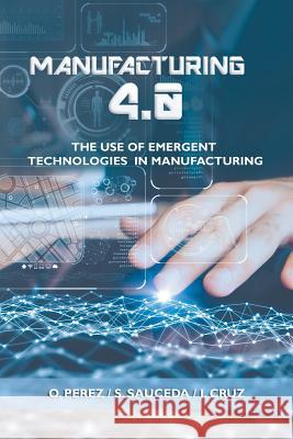 Manufacturing 4.0: The Use of Emergent Technologies in Manufacturing O Perez, S Sauceda, J Cruz 9781506526188 Palibrio
