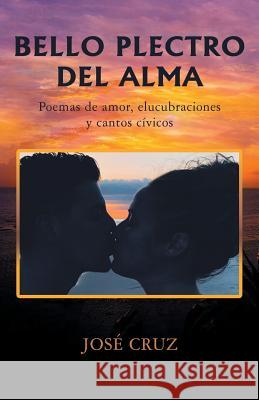 Bello Plectro Del Alma: Poemas De Amor, Elucubraciones Y Cantos Cívicos Cruz, José 9781506526850 Palibrio