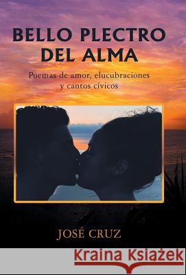 Bello Plectro Del Alma: Poemas De Amor, Elucubraciones Y Cantos Cívicos Cruz, José 9781506526867 Palibrio