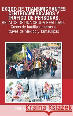 Éxodo De Transmigrantes Centroamericanos Y Tráfico De Personas: Relatos De Una Cruda Realidad.: Casos De Familias Enteras a Través De México Y Tamaulipas Jorge Alfredo Lera Mejía 9781506527468 Palibrio