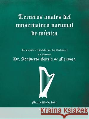 Terceros Anales Del Conservatorio Nacional De Música: Formulados Y Redactados Por Los Profesores Y El Director. México Año De 1941. Tomo Iii Dr Adalberto García de Mendoza 9781506527796 Palibrio