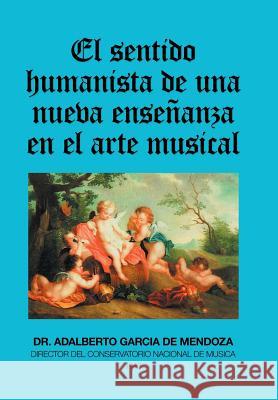 El Sentido Humanista De Una Nueva Enseñanza En El Arte Musical Dr Adalberto García de Mendoza 9781506528977 Palibrio