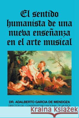 El Sentido Humanista De Una Nueva Enseñanza En El Arte Musical Dr Adalberto García de Mendoza 9781506528984 Palibrio