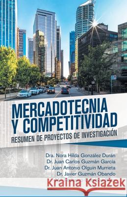 Mercadotecnia Y Competitividad: Resumen De Proyectos De Investigación Dra Nora Hilda González Durán, Juan Carlos Guzmán García, Juan Antonio Olguín Murrieta 9781506529967 Palibrio