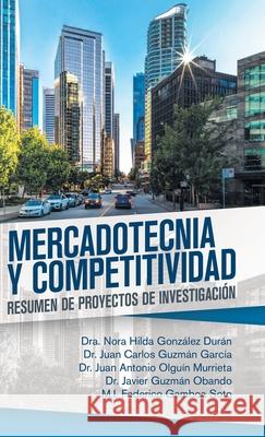 Mercadotecnia Y Competitividad: Resumen De Proyectos De Investigación Dra Nora Hilda González Durán, Juan Carlos Guzmán García, Juan Antonio Olguín Murrieta 9781506529974 Palibrio