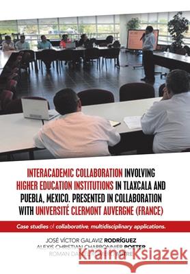 Interacademic Collaboration Involving Higher Education Institutions in Tlaxcala and Puebla, Mexico. Presented in Collaboration with Université Clermont Auvergne (France): Case Studies of Collaborative José Víctor Galaviz Rodríguez, Alexis Christian Charbonnier Poeter, Roman Daniel Romero Mitre 9781506530017