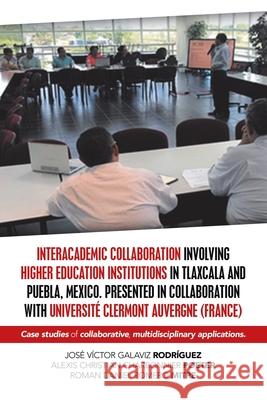 Interacademic Collaboration Involving Higher Education Institutions in Tlaxcala and Puebla, Mexico. Presented in Collaboration with Université Clermont Auvergne (France): Case Studies of Collaborative José Víctor Galaviz Rodríguez, Alexis Christian Charbonnier Poeter, Roman Daniel Romero Mitre 9781506530031