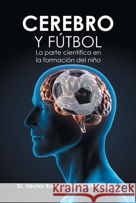 Cerebro Y Fútbol: La Parte Científica En La Formación Del Niño Dr Héctor Ramón Martínez Rodríguez 9781506532042