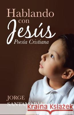 Hablando Con Jesús: Poesía Cristiana Santamaría, Jorge 9781506532325 Palibrio