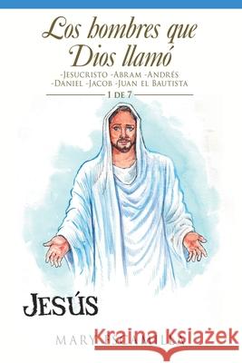 Los Hombres Que Dios Llamó: -Jesucristo -Abram -Andrés -Daniel -Jacob -Juan El Bautista Mary Escamilla 9781506534091 Palibrio