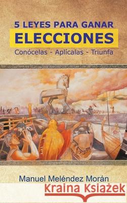 5 Leyes Para Ganar Elecciones: Conócelas. Aplícalas. Triunfa Manuel Meléndez Morán 9781506534916 Palibrio