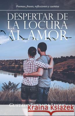 Despertar De La Locura Al Amor: Poemas, Frases, Reflexiones Y Cuentos Gustavo Estrada Luque 9781506535715 Palibrio